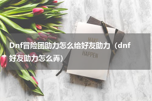 Dnf冒险团助力怎么给好友助力（dnf好友助力怎么弄）
