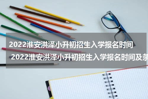 2022淮安洪泽小升初招生入学报名时间 2022淮安洪泽小升初招生入学报名时间及条件
