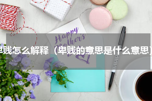 卑贱怎么解释（卑贱的意思是什么意思）