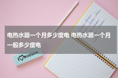 电热水器一个月多少度电 电热水器一个月一般多少度电