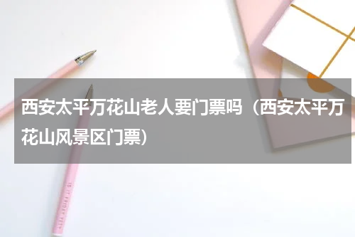 西安太平万花山老人要门票吗（西安太平万花山风景区门票）
