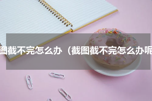 截图截不完怎么办（截图截不完怎么办呢）