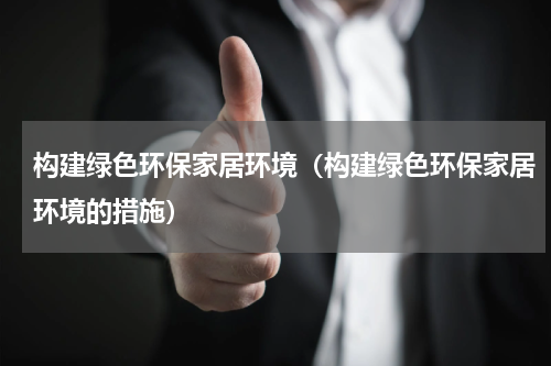 构建绿色环保家居环境（构建绿色环保家居环境的措施）