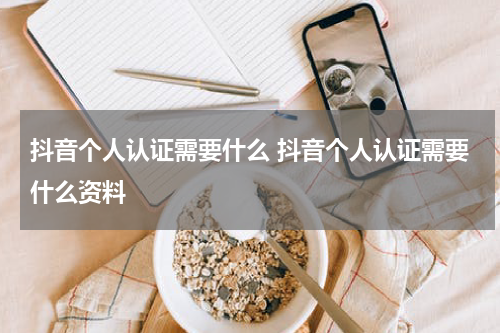 抖音个人认证需要什么 抖音个人认证需要什么资料