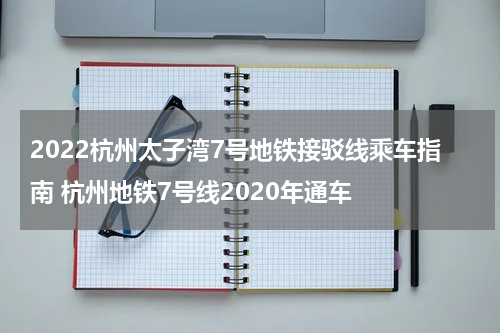 2022杭州太子湾7号地铁接驳线乘车指南 杭州地铁7号线2020年通车