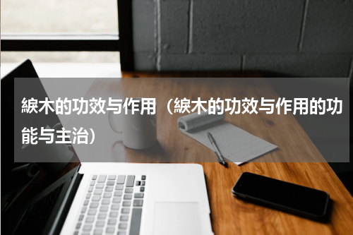 綟木的功效与作用（綟木的功效与作用的功能与主治）