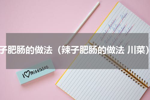 辣子肥肠的做法（辣子肥肠的做法 川菜）