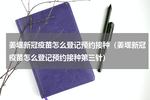 姜堰新冠疫苗怎么登记预约接种（姜堰新冠疫苗怎么登记预约接种第三针）