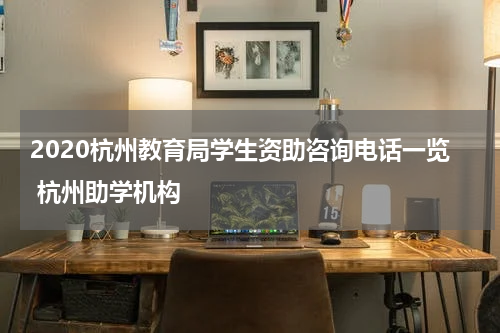 2020杭州教育局学生资助咨询电话一览 杭州助学机构