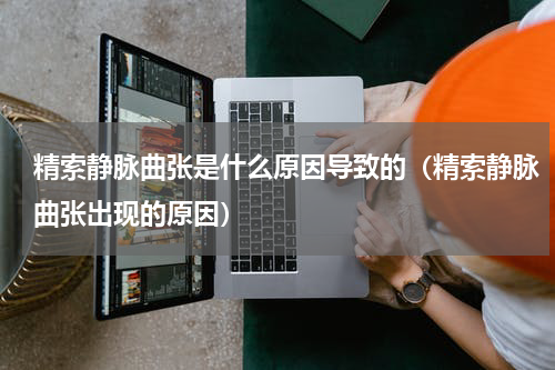 精索静脉曲张是什么原因导致的（精索静脉曲张出现的原因）