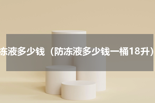 防冻液多少钱（防冻液多少钱一桶18升）