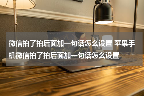 微信拍了拍后面加一句话怎么设置 苹果手机微信拍了拍后面加一句话怎么设置