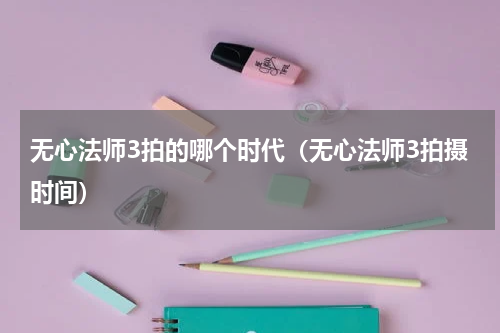 无心法师3拍的哪个时代（无心法师3拍摄时间）