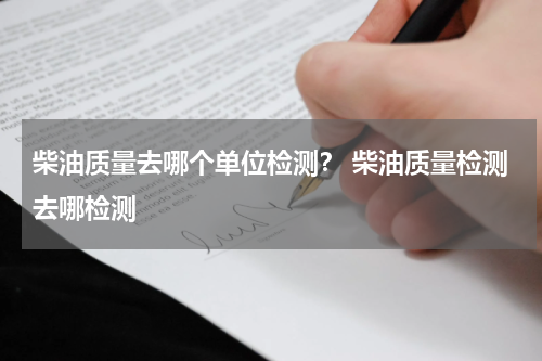 柴油质量去哪个单位检测？ 柴油质量检测去哪检测
