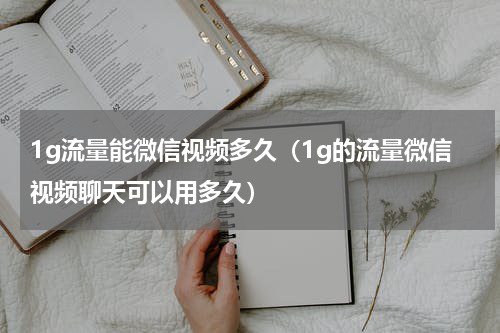 1g流量能微信视频多久（1g的流量微信视频聊天可以用多久）
