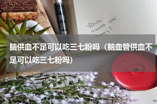 脑供血不足可以吃三七粉吗（脑血管供血不足可以吃三七粉吗）