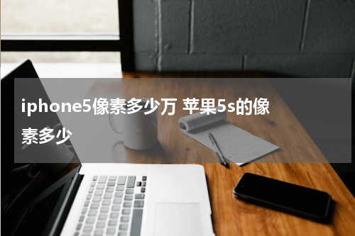 iphone5像素多少万 苹果5s的像素多少