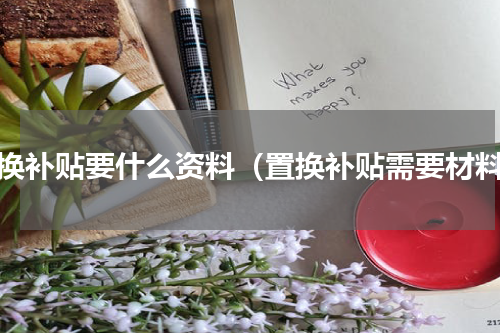 置换补贴要什么资料（置换补贴需要材料）