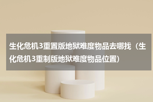 生化危机3重置版地狱难度物品去哪找（生化危机3重制版地狱难度物品位置）