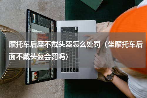 摩托车后座不戴头盔怎么处罚（坐摩托车后面不戴头盔会罚吗）