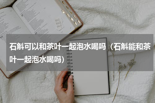 石斛可以和茶叶一起泡水喝吗（石斛能和茶叶一起泡水喝吗）