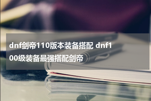 dnf剑帝110版本装备搭配 dnf100级装备最强搭配剑帝