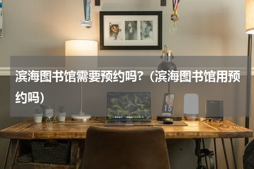滨海图书馆需要预约吗?（滨海图书馆用预约吗）