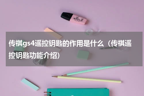 传祺gs4遥控钥匙的作用是什么（传祺遥控钥匙功能介绍）