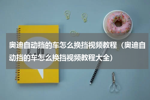 奥迪自动挡的车怎么换挡视频教程（奥迪自动挡的车怎么换挡视频教程大全）