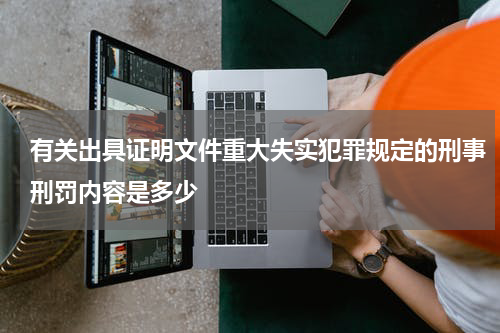 有关出具证明文件重大失实犯罪规定的刑事刑罚内容是多少