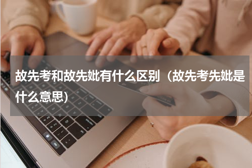 故先考和故先妣有什么区别（故先考先妣是什么意思）