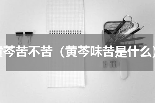 黄芩苦不苦（黄芩味苦是什么）