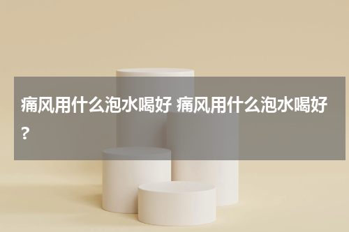 痛风用什么泡水喝好 痛风用什么泡水喝好?
