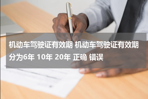 机动车驾驶证有效期 机动车驾驶证有效期分为6年 10年 20年 正确 错误
