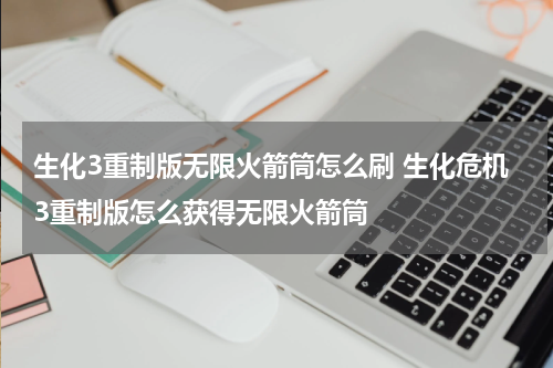 生化3重制版无限火箭筒怎么刷 生化危机3重制版怎么获得无限火箭筒