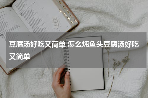 豆腐汤好吃又简单 怎么炖鱼头豆腐汤好吃又简单