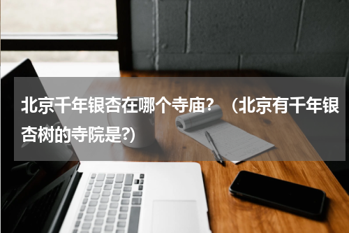 北京千年银杏在哪个寺庙？（北京有千年银杏树的寺院是?）