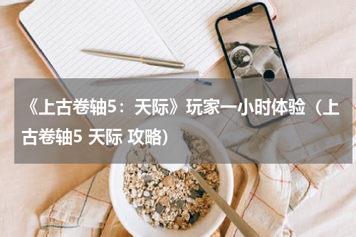 《上古卷轴5：天际》玩家一小时体验（上古卷轴5 天际 攻略）