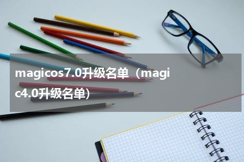 magicos7.0升级名单（magic4.0升级名单）