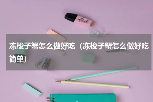 冻梭子蟹怎么做好吃（冻梭子蟹怎么做好吃简单）