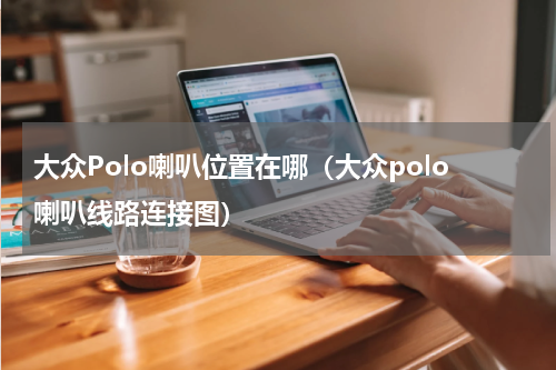 大众Polo喇叭位置在哪（大众polo喇叭线路连接图）