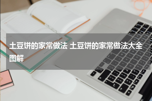 土豆饼的家常做法 土豆饼的家常做法大全图解