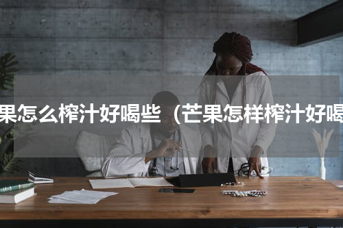 芒果怎么榨汁好喝些（芒果怎样榨汁好喝）