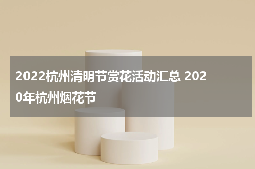 2022杭州清明节赏花活动汇总 2020年杭州烟花节