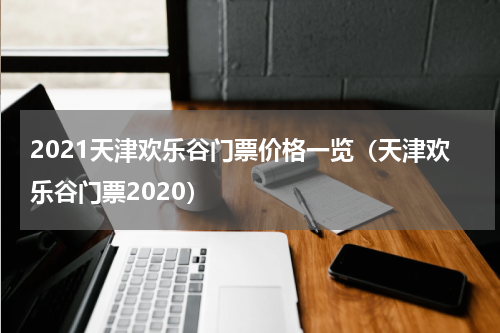 2021天津欢乐谷门票价格一览（天津欢乐谷门票2020）