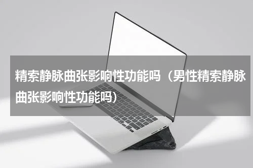 精索静脉曲张影响性功能吗（男性精索静脉曲张影响性功能吗）