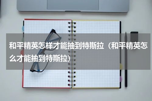 和平精英怎样才能抽到特斯拉（和平精英怎么才能抽到特斯拉）