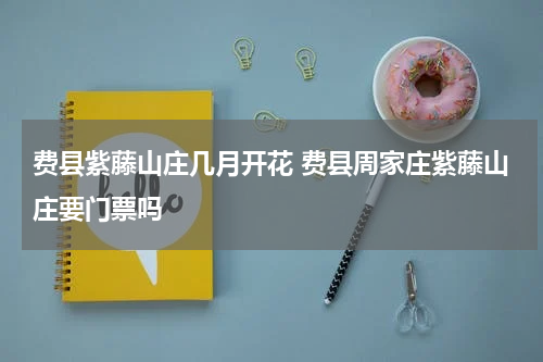 费县紫藤山庄几月开花 费县周家庄紫藤山庄要门票吗