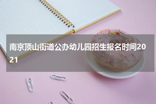 南京顶山街道公办幼儿园招生报名时间2021