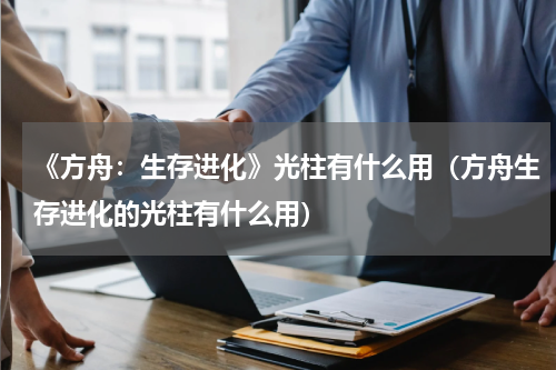 《方舟：生存进化》光柱有什么用（方舟生存进化的光柱有什么用）